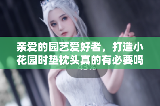 親愛的園藝愛好者，打造小花園時墊枕頭真的有必要嗎？