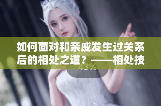 如何面對和親戚發(fā)生過關(guān)系后的相處之道？——相處技巧大揭秘