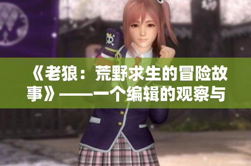 《老狼：荒野求生的冒險(xiǎn)故事》——一個(gè)編輯的觀察與感悟