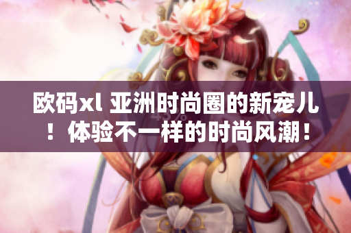 歐碼xl 亞洲時(shí)尚圈的新寵兒！體驗(yàn)不一樣的時(shí)尚風(fēng)潮！