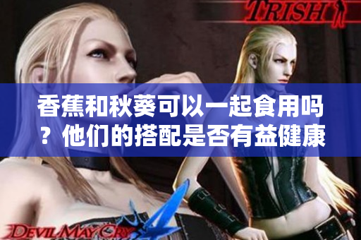 香蕉和秋葵可以一起食用嗎？他們的搭配是否有益健康？