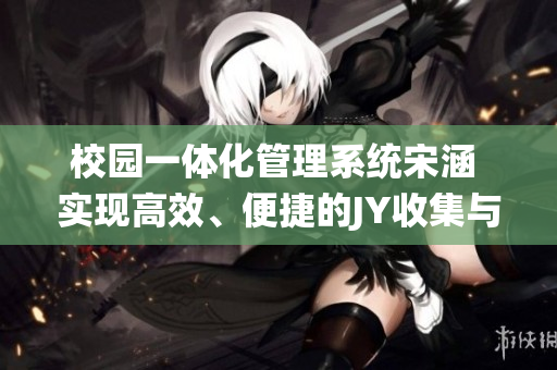 校園一體化管理系統(tǒng)宋涵 實(shí)現(xiàn)高效、便捷的JY收集與綁定