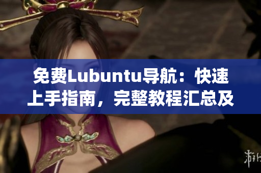 免費(fèi)Lubuntu導(dǎo)航：快速上手指南，完整教程匯總及使用技巧分享(1)