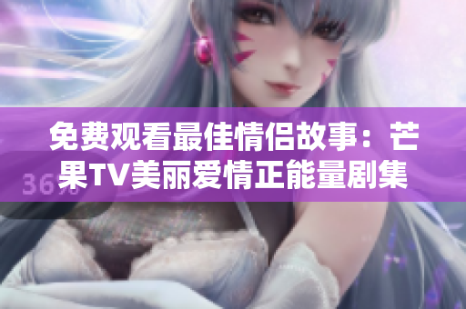 免費觀看最佳情侶故事：芒果TV美麗愛情正能量劇集