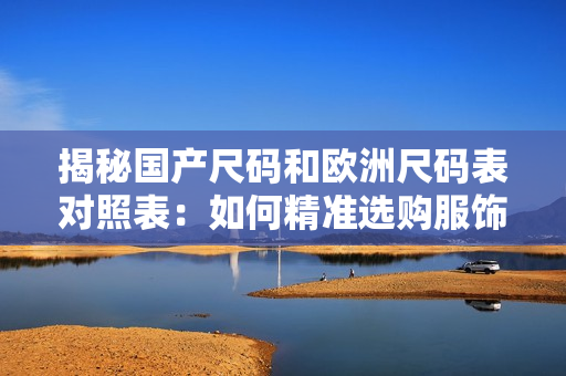 揭秘國(guó)產(chǎn)尺碼和歐洲尺碼表對(duì)照表：如何精準(zhǔn)選購(gòu)服飾？