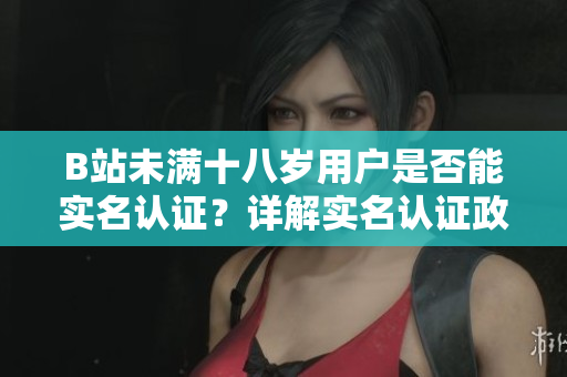 B站未滿十八歲用戶是否能實名認證？詳解實名認證政策
