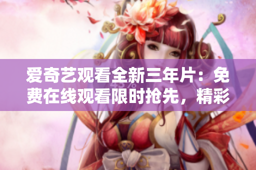愛奇藝觀看全新三年片：免費(fèi)在線觀看限時(shí)搶先，精彩大片等你來看！