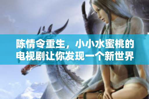 陳情令重生，小小水蜜桃的電視劇讓你發(fā)現(xiàn)一個(gè)新世界