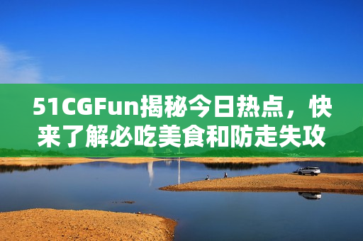 51CGFun揭秘今日熱點，快來了解必吃美食和防走失攻略