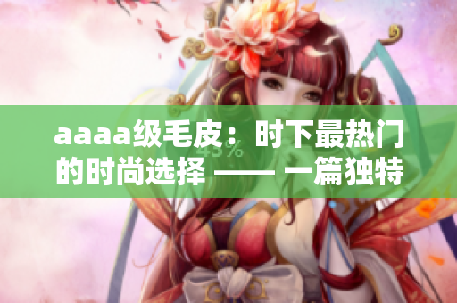 aaaa級(jí)毛皮：時(shí)下最熱門的時(shí)尚選擇 —— 一篇獨(dú)特的時(shí)尚報(bào)道