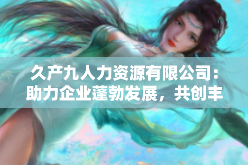 久產(chǎn)九人力資源有限公司：助力企業(yè)蓬勃發(fā)展，共創(chuàng)豐盛未來