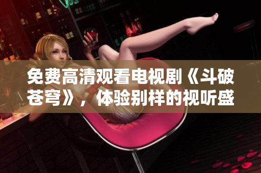 免費(fèi)高清觀看電視劇《斗破蒼穹》，體驗(yàn)別樣的視聽(tīng)盛宴