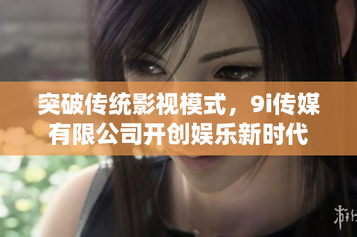 突破傳統(tǒng)影視模式，9i傳媒有限公司開創(chuàng)娛樂新時(shí)代