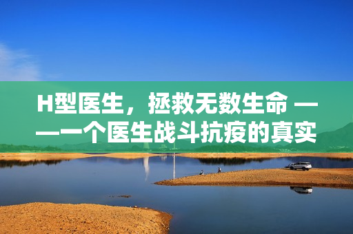 H型醫(yī)生，拯救無數(shù)生命 ——一個(gè)醫(yī)生戰(zhàn)斗抗疫的真實(shí)故事