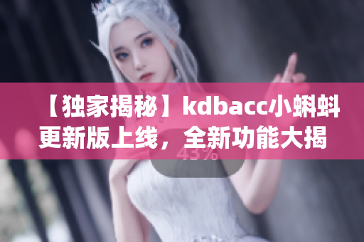 【獨(dú)家揭秘】kdbacc小蝌蚪更新版上線，全新功能大揭秘(1)