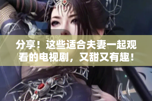 分享！這些適合夫妻一起觀看的電視劇，又甜又有趣！