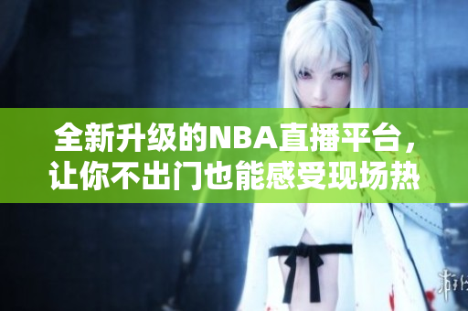 全新升級(jí)的NBA直播平臺(tái)，讓你不出門也能感受現(xiàn)場(chǎng)熱血！