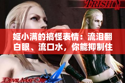 姬小滿的搞怪表情：流淚翻白眼、流口水，你能抑制住內(nèi)心的笑么？