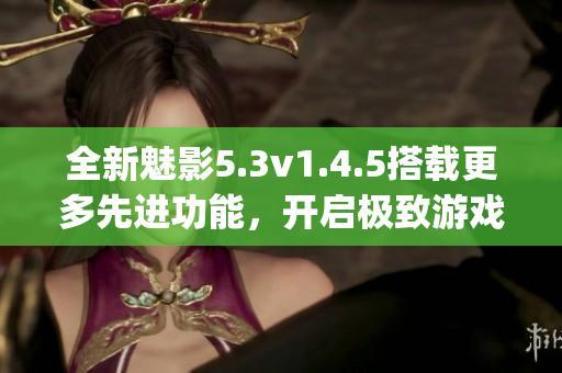 全新魅影5.3v1.4.5搭載更多先進(jìn)功能，開啟極致游戲體驗(yàn)(1)