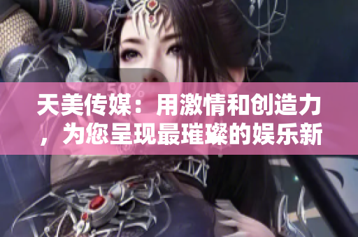 天美傳媒：用激情和創(chuàng)造力，為您呈現(xiàn)最璀璨的娛樂(lè)新時(shí)代
