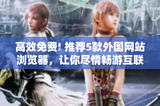 高效免費(fèi)! 推薦5款外國網(wǎng)站瀏覽器，讓你盡情暢游互聯(lián)網(wǎng)