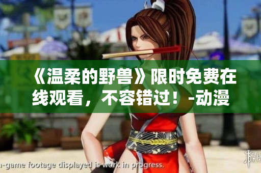 《溫柔的野獸》限時免費(fèi)在線觀看，不容錯過！-動漫推薦