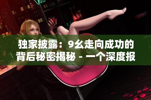獨(dú)家披露：9幺走向成功的背后秘密揭秘 - 一個深度報道