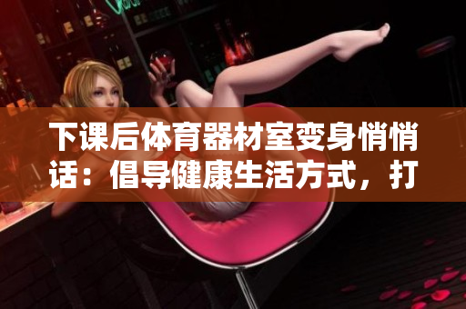 下課后體育器材室變身悄悄話：倡導(dǎo)健康生活方式，打造健康體魄