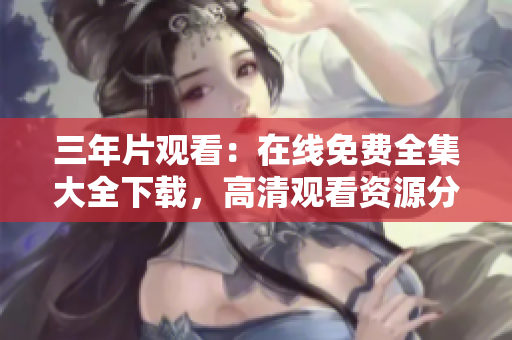 三年片觀看：在線免費(fèi)全集大全下載，高清觀看資源分享