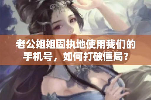 老公姐姐固執(zhí)地使用我們的手機(jī)號，如何打破僵局？