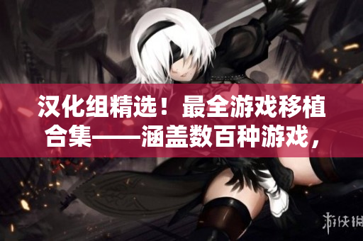 漢化組精選！最全游戲移植合集——涵蓋數(shù)百種游戲，讓你暢玩經(jīng)典！