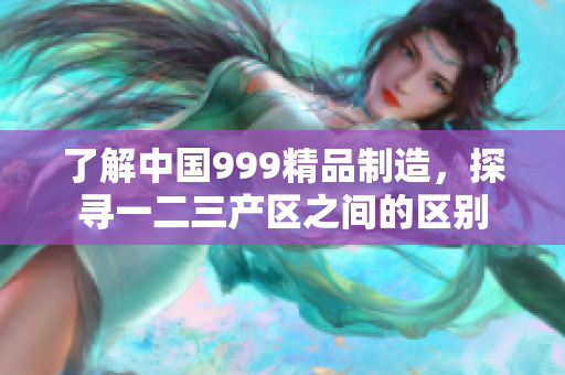 了解中國(guó)999精品制造，探尋一二三產(chǎn)區(qū)之間的區(qū)別