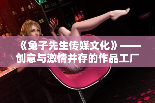 《兔子先生傳媒文化》——創(chuàng)意與激情并存的作品工廠