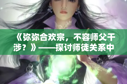 《彌彌合歡宗，不容師父干涉？》——探討師徒關(guān)系中權(quán)力的邊界