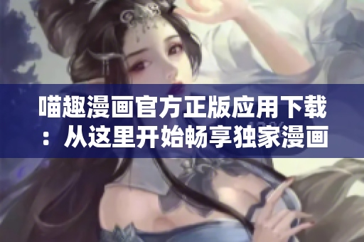 喵趣漫畫官方正版應(yīng)用下載：從這里開始暢享獨(dú)家漫畫世界
