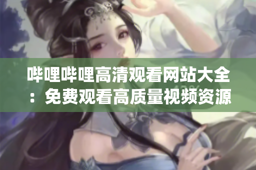 嗶哩嗶哩高清觀看網(wǎng)站大全：免費(fèi)觀看高質(zhì)量視頻資源推薦(1)