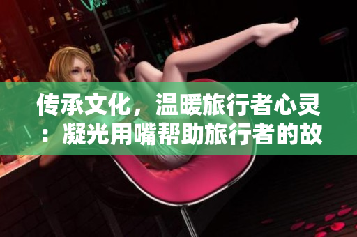 傳承文化，溫暖旅行者心靈：凝光用嘴幫助旅行者的故事