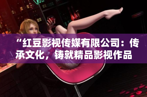 “紅豆影視傳媒有限公司：傳承文化，鑄就精品影視作品”