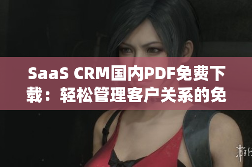 SaaS CRM國內(nèi)PDF免費(fèi)下載：輕松管理客戶關(guān)系的免費(fèi)工具(1)