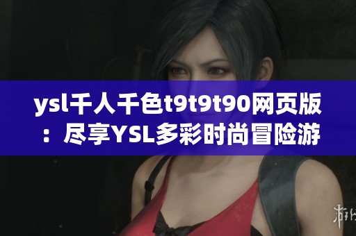 ysl千人千色t9t9t90網(wǎng)頁(yè)版：盡享YSL多彩時(shí)尚冒險(xiǎn)游戲