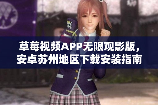 草莓視頻APP無限觀影版，安卓蘇州地區(qū)下載安裝指南