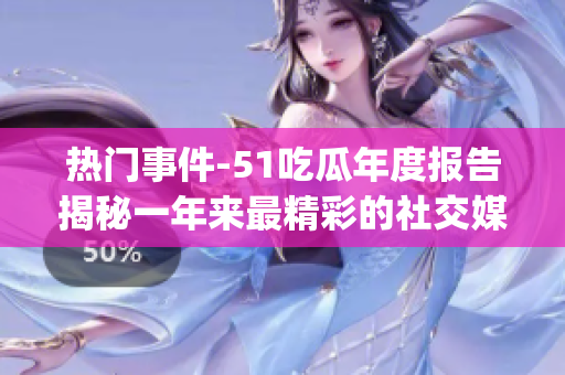 熱門事件-51吃瓜年度報告揭秘一年來最精彩的社交媒體熱點(diǎn)(1)