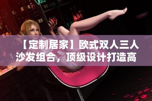 【定制居家】歐式雙人三人沙發(fā)組合，頂級設(shè)計打造高質(zhì)感舒適享受