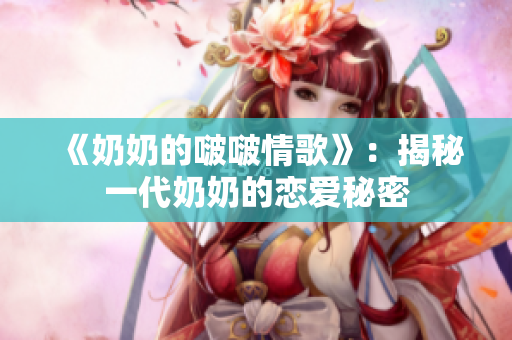《奶奶的啵啵情歌》：揭秘一代奶奶的戀愛(ài)秘密