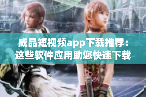 成品短視頻app下載推薦：這些軟件應(yīng)用助您快速下載。