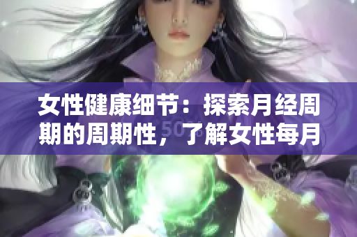 女性健康細(xì)節(jié)：探索月經(jīng)周期的周期性，了解女性每月生理需求