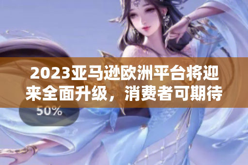 2023亞馬遜歐洲平臺將迎來全面升級，消費(fèi)者可期待更多優(yōu)惠和便利服務(wù)