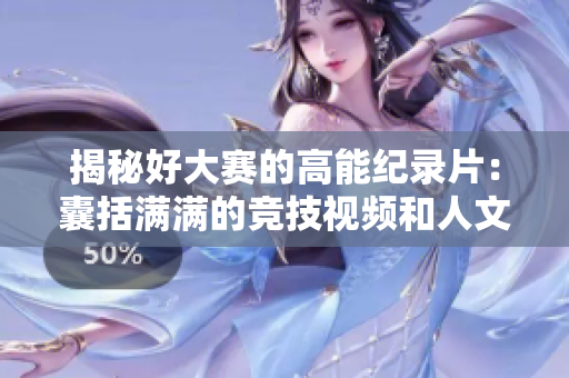 揭秘好大賽的高能紀(jì)錄片：囊括滿滿的競技視頻和人文情懷！