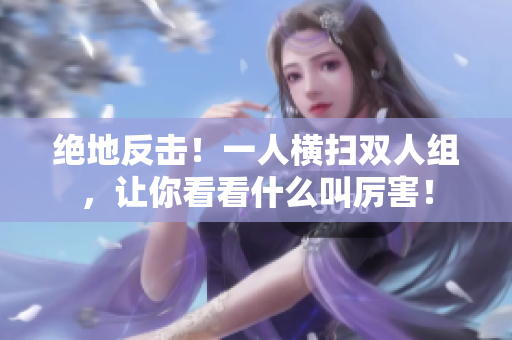 絕地反擊！一人橫掃雙人組，讓你看看什么叫厲害！