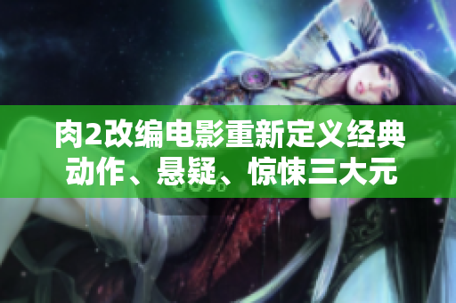 肉2改編電影重新定義經(jīng)典 動作、懸疑、驚悚三大元素全面升級